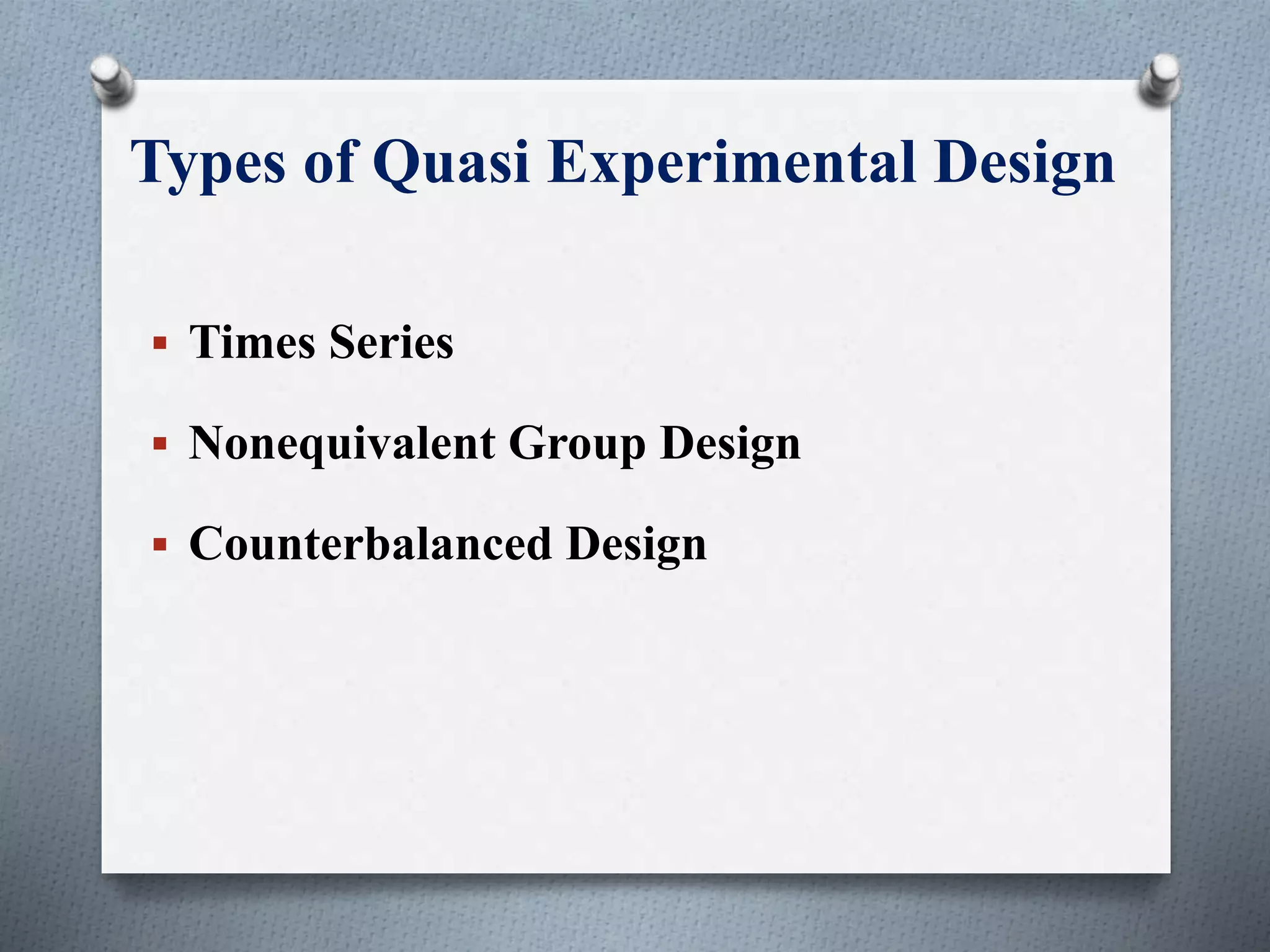 Types of Quasi Experimental Design
 Times Series
 Nonequivalent Group Design
 Counterbalanced Design
 