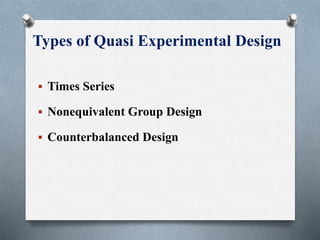 Types of Quasi Experimental Design
 Times Series
 Nonequivalent Group Design
 Counterbalanced Design
 