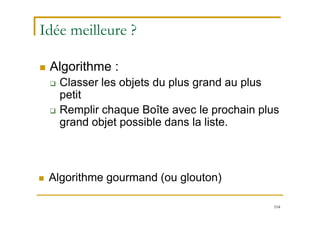 104
Idée meilleure ?
 Algorithme :
 Classer les objets du plus grand au plus
petit
 Remplir chaque Boîte avec le prochain plus
grand objet possible dans la liste.
 Algorithme gourmand (ou glouton)
 