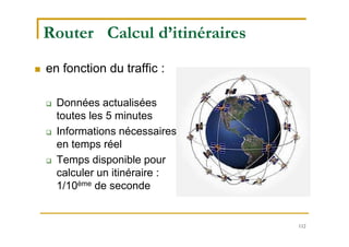 112
Router Calcul d’itinéraires
 en fonction du traffic :
 Données actualisées
toutes les 5 minutes
 Informations nécessaires
en temps réel
 Temps disponible pour
calculer un itinéraire :
1/10ème de seconde
 