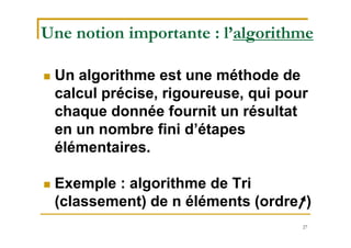 27
Une notion importante : l’algorithme
 Un algorithme est une méthode de
calcul précise, rigoureuse, qui pour
chaque donnée fournit un résultat
en un nombre fini d’étapes
élémentaires.
 Exemple : algorithme de Tri
(classement) de n éléments (ordre )
 