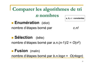 28
Comparer les algorithmes de tri
n nombres
 Enumération (idiot)
nombre d’étapes borné par c.n!
 Sélection (bête)
nombre d’étapes borné par a.n.(n-1)/2 = O(n2)
 Fusion (malin)
nombre d’étapes borné par b.n.logn = O(nlogn)
a, b, c : constantes
 