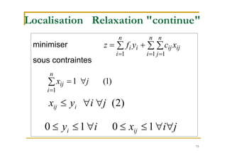 75
minimiser
sous contraintes
  
  

n
i
n
i
n
j
ijijii xcyfz
1 1 1
)1(1
1
jx
n
i
ij 

)2(jiyx iij 
Localisation Relaxation "continue"
jixiy iji  1010
 