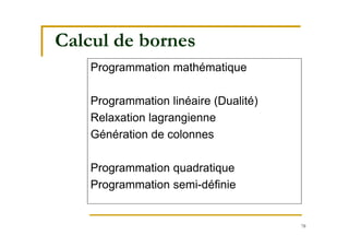 78
Calcul de bornes
Programmation mathématique
Programmation linéaire (Dualité)
Relaxation lagrangienne
Génération de colonnes
Programmation quadratique
Programmation semi-définie
 