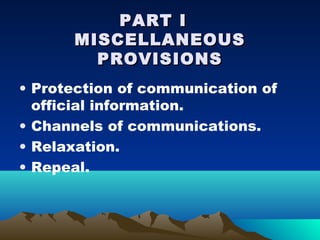 PART I
      MISCELLANEOUS
        PROVISIONS
• Protection of communication of
  official information.
• Channels of communications.
• Relaxation.
• Repeal.
 