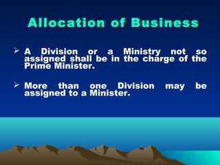 Allocation of Business

 A Division or a Ministry not so
  assigned shall be in the charge of the
  Prime Minister.

 More than one Division       may   be
  assigned to a Minister.
 