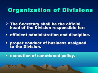 Organization of Divisions

 The Secretary shall be the official
  head of the Division responsible for:
• efficient administration and discipline.

• proper conduct of business assigned
  to the Division.

• execution of sanctioned policy.
 