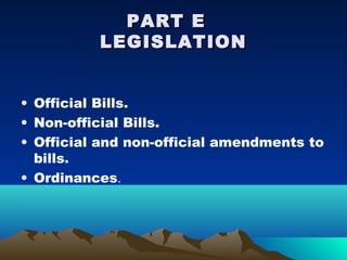 PART E
          LEGISLATION


• Official Bills.
• Non-official Bills.
• Official and non-official amendments to
  bills.
• Ordinances.
 