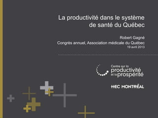 La productivité dans le système
de santé du Québec
Robert Gagné
Congrès annuel, Association médicale du Québec
19 avril 2013
 
