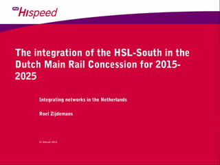 The integration of the HSL-South in the
Dutch Main Rail Concession for 2015-
2025

     Integrating networks in the Netherlands

     Roel Zijdemans




     21 februari 2013
 