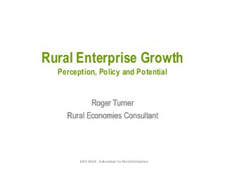 Rural Enterprise Growth
Perception, Policy and Potential
Roger Turner
Rural Economies Consultant
ERC 2014. Advocates for Rural Enterprise
 