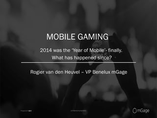 Prepared	
  for	
  
MOBILE GAMING
GIH
Rogier van den Heuvel – VP Benelux mGage
2014 was the ‘Year of Mobile’- finally.
What has happened since?
 