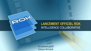 10 novembre 2010
Campus Microsoft
LANCEMENT OFFICIEL ROK
INTELLIGENCE COLLABORATIVE
 