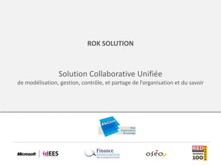 ROK SOLUTION



                 Solution Collaborative Unifiée
de modélisation, gestion, contrôle, et partage de l’organisation et du savoir
 