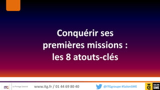 @ITGgroupe #SalonSMEwww.itg.fr / 01 44 69 80 40
Conquérir ses
premières missions :
les 8 atouts-clés
 