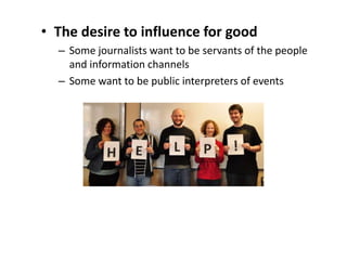 • The desire to influence for good
– Some journalists want to be servants of the people
and information channels
– Some want to be public interpreters of events
 