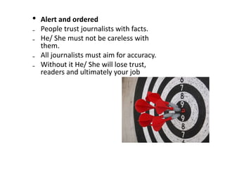 • Alert and ordered
₋ People trust journalists with facts.
₋ He/ She must not be careless with
them.
₋ All journalists must aim for accuracy.
₋ Without it He/ She will lose trust,
readers and ultimately your job
 