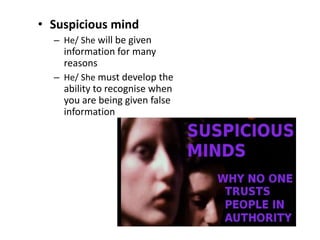 • Suspicious mind
– He/ She will be given
information for many
reasons
– He/ She must develop the
ability to recognise when
you are being given false
information
 