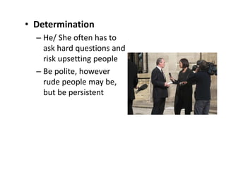 • Determination
– He/ She often has to
ask hard questions and
risk upsetting people
– Be polite, however
rude people may be,
but be persistent
 