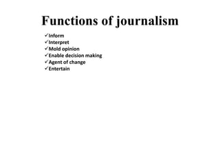 Functions of journalism
Inform
Interpret
Mold opinion
Enable decision making
Agent of change
Entertain
 