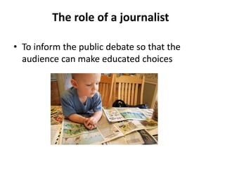 The role of a journalist
• To inform the public debate so that the
audience can make educated choices
 