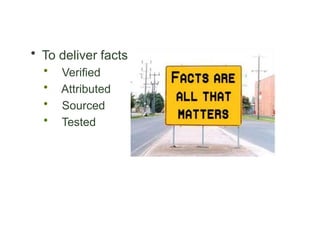  To deliver facts ...
 Verified
 Attributed
 Sourced
 Tested
 