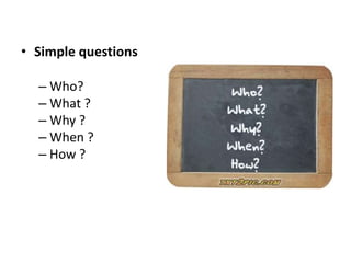• Simple questions
– Who?
– What ?
– Why ?
– When ?
– How ?
 