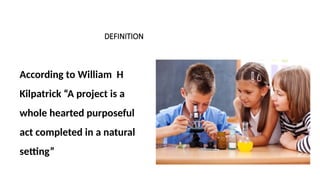 DEFINITION
According to William H
Kilpatrick “A project is a
whole hearted purposeful
act completed in a natural
setting”
 