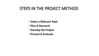 STEPS IN THE PROJECT METHOD
• Select a Relevant Topic
• Plan & Research
• Develop the Project
• Present & Evaluate
 
