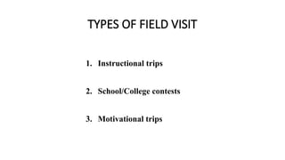 TYPES OF FIELD VISIT
1. Instructional trips
2. School/College contests
3. Motivational trips
 