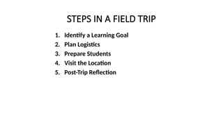 STEPS IN A FIELD TRIP
1. Identify a Learning Goal
2. Plan Logistics
3. Prepare Students
4. Visit the Location
5. Post-Trip Reflection
 