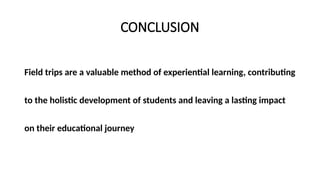 CONCLUSION
Field trips are a valuable method of experiential learning, contributing
to the holistic development of students and leaving a lasting impact
on their educational journey
 