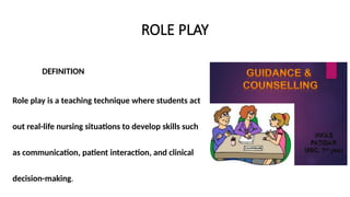 ROLE PLAY
DEFINITION
Role play is a teaching technique where students act
out real-life nursing situations to develop skills such
as communication, patient interaction, and clinical
decision-making.
 