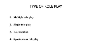 TYPE OF ROLE PLAY
1. Multiple role play
2. Single role play
3. Role rotation
4. Spontaneous role play
 