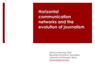 Horizontal communication networks and the evolution of journalism Donica Mensing, PhD. Reynolds School of Journalism University of Nevada, Reno [email_address] 