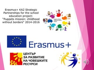Erasmus+ KA2 Strategic
Partnerships for the school
education project:
“Puppets mission: childhood
without borders“ 2014-2016
 