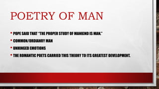 POETRY OF MAN
•POPE SAID THAT “THE PROPER STUDY OF MANKIND IS MAN.”
•COMMON/ORDIANRY MAN
•UNHINGED EMOTIONS
•THE ROMANTIC POETS CARRIED THIS THEORY TO ITS GREATEST DEVELOPMENT.
 