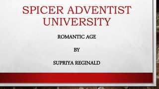 SPICER ADVENTIST
UNIVERSITY
ROMANTIC AGE
BY
SUPRIYA REGINALD
 