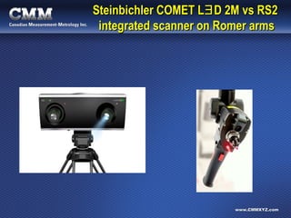 www.CMMXYZ.comwww.CMMXYZ.com
Steinbichler COMET LSteinbichler COMET LƎƎD 2M vs RS2D 2M vs RS2
integrated scanner on Romer armsintegrated scanner on Romer arms
 