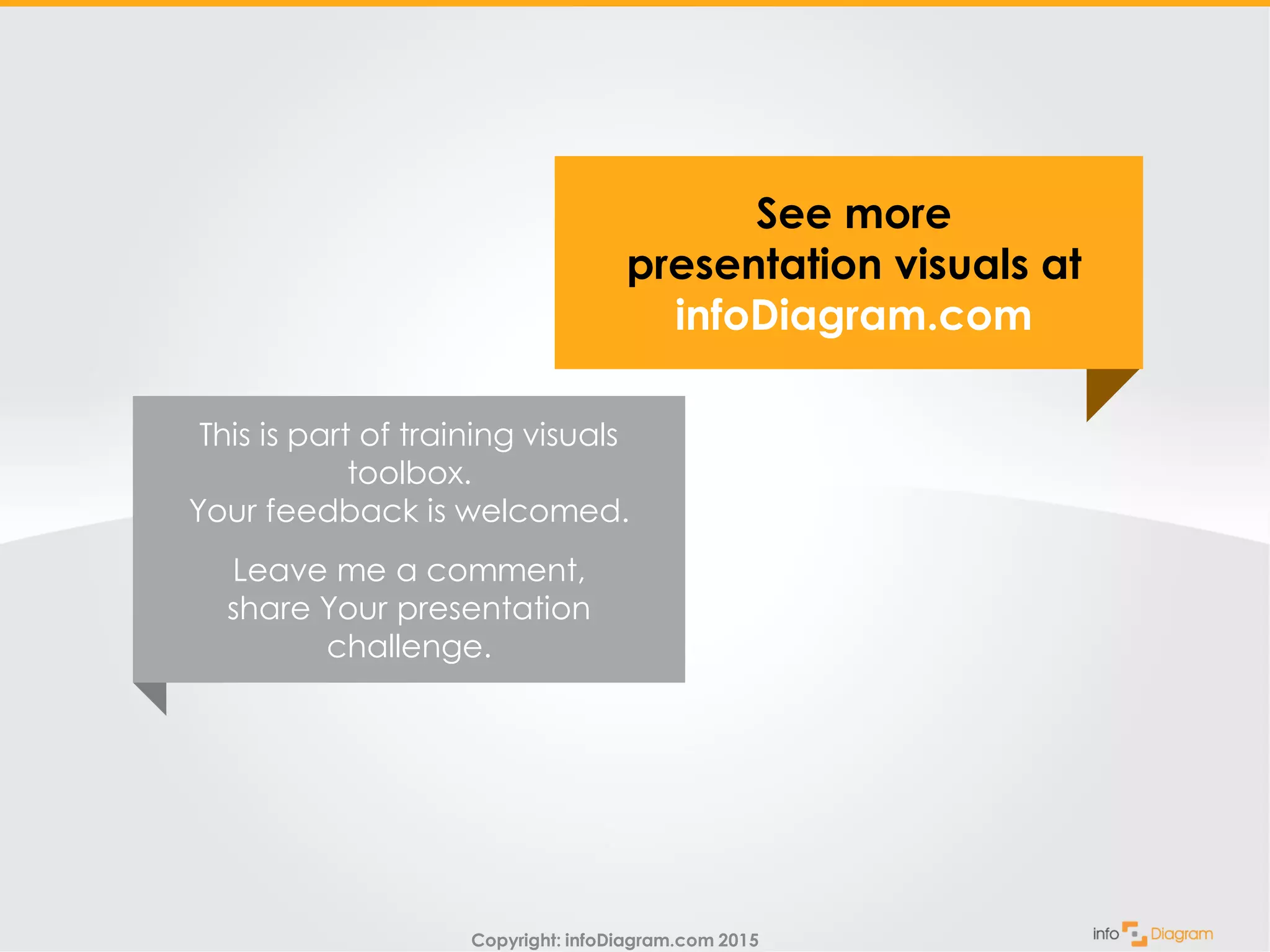 Copyright: infoDiagram.com 2015
See more
presentation visuals at
infoDiagram.com
This is part of training visuals
toolbox.
Your feedback is welcomed.
Leave me a comment,
share Your presentation
challenge.
 