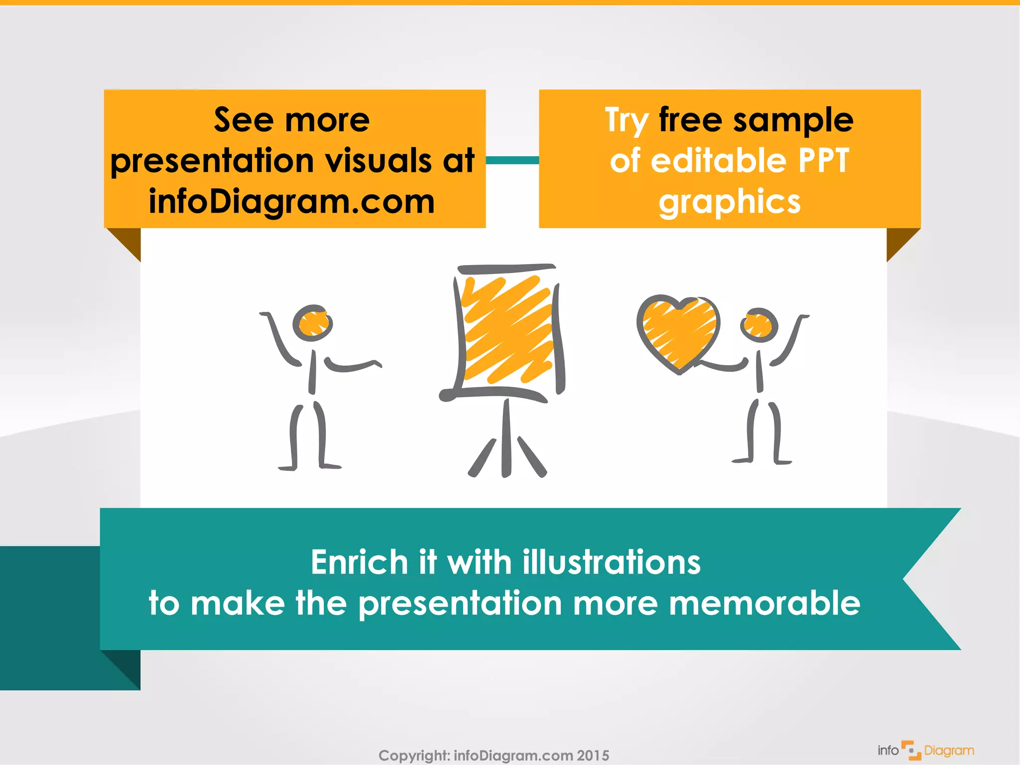 Copyright: infoDiagram.com 2015
Try free sample
of editable PPT
graphics
Enrich it with illustrations
to make the presentation more memorable
See more
presentation visuals at
infoDiagram.com
 