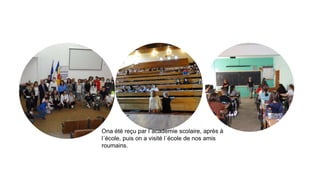 Ona été reçu par l´academie scolaire, après à
l´école, puis on a visité l´école de nos amis
roumains.
 