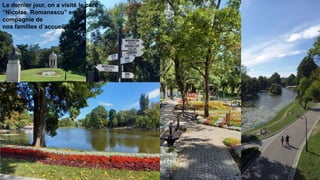 Le dernier jour, on a visité le parc
“Nicolae Romanescu” en
compagnie de
nos familles d´accueil!!
 