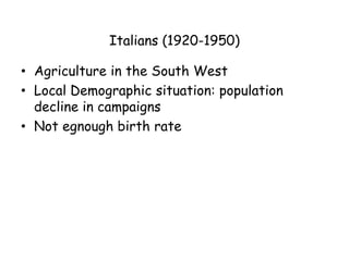 Italians (1920-1950)

• Agriculture in the South West
• Local Demographic situation: population
  decline in campaigns
• Not egnough birth rate
 