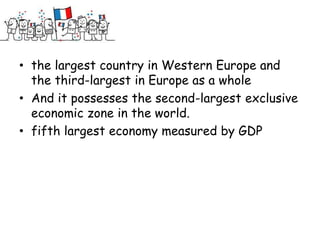 • the largest country in Western Europe and
  the third-largest in Europe as a whole
• And it possesses the second-largest exclusive
  economic zone in the world.
• fifth largest economy measured by GDP
 