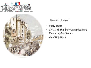 German pionners

•   Early 1820
•   Crisis of the German agriculture
•   Farmers, Craftsmen
•   30,000 people
 