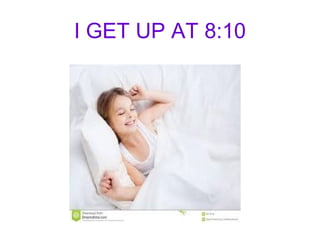 I GET UP AT 8:10
 