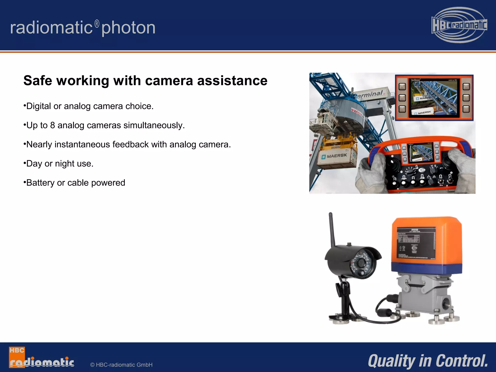 © HBC-radiomatic GmbH
Safe working with camera assistance
•Digital or analog camera choice.
•Up to 8 analog cameras simultaneously.
•Nearly instantaneous feedback with analog camera.
•Day or night use.
•Battery or cable powered
radiomatic®
photon
 