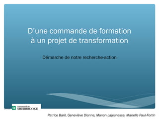 D’une commande de formation
à un projet de transformation
Démarche de notre recherche-action
1
(2012)
Patrice Baril, Geneviève Dionne, Manon Lajeunesse, Marielle Paul-Fortin
 