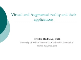 Virtual and Augmented reality and their
applications
Rositsa Radoeva, PhD
University of Veliko Tarnovo “St. Cyril and St. Methodius”
rositsa_r@yahoo.com
 
